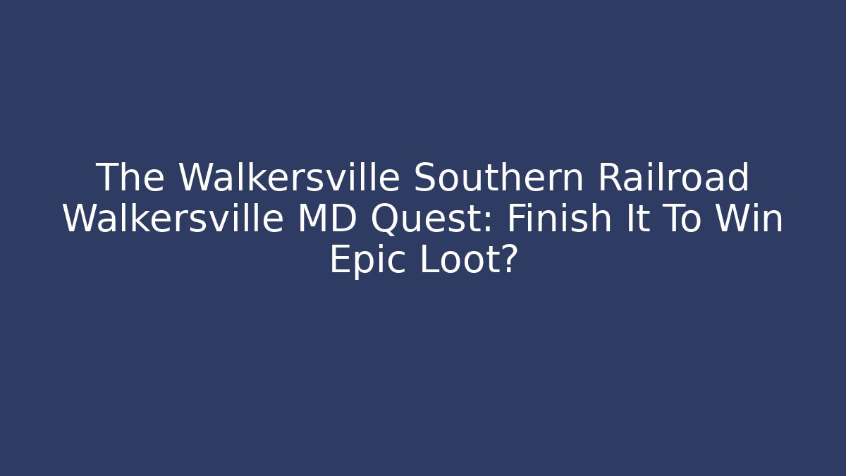 The Walkersville Southern Railroad Walkersville MD Quest: Finish It To Win Epic Loot?