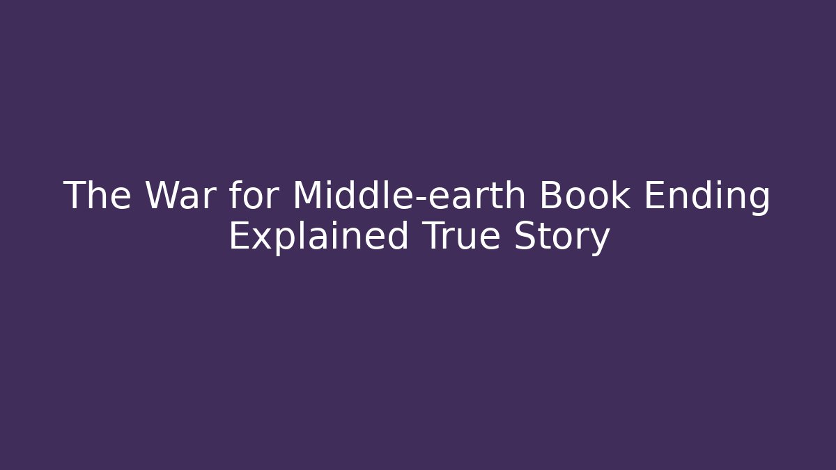 The War for Middle-earth Book Ending Explained True Story