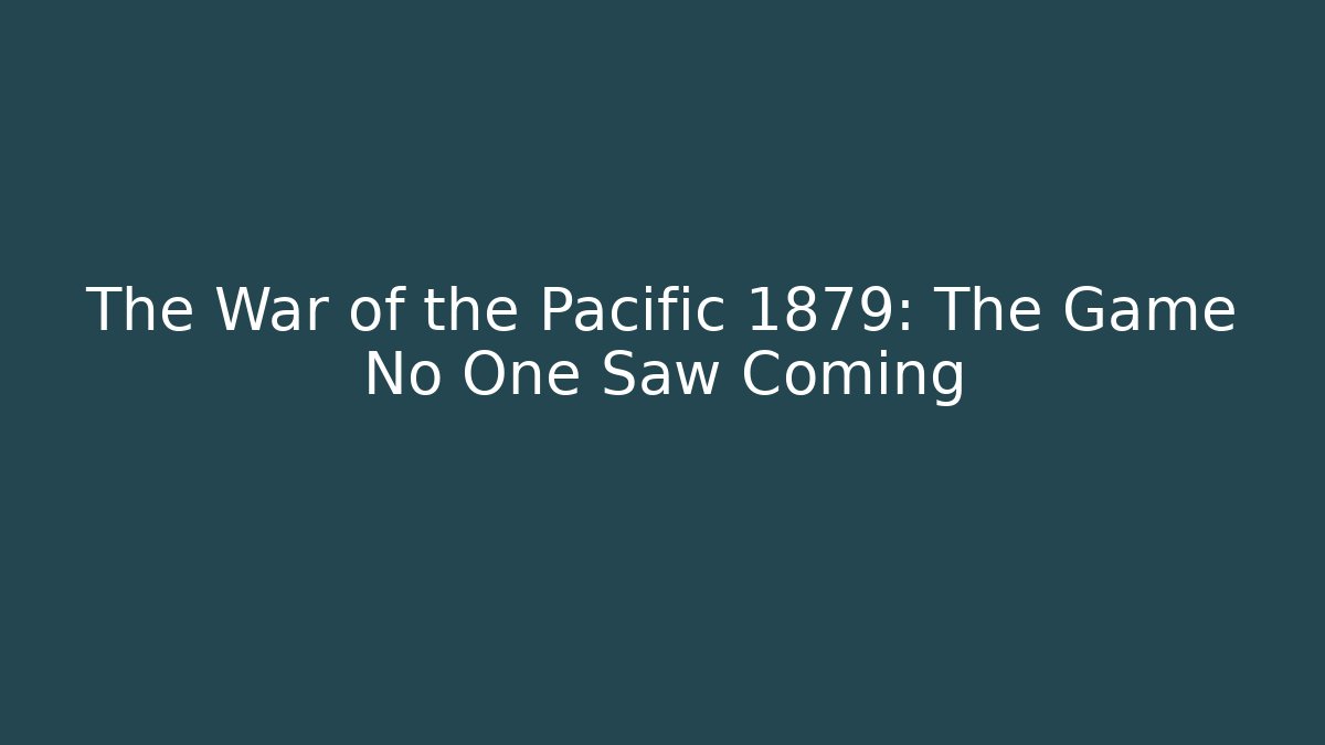 The War of the Pacific 1879: The Game No One Saw Coming