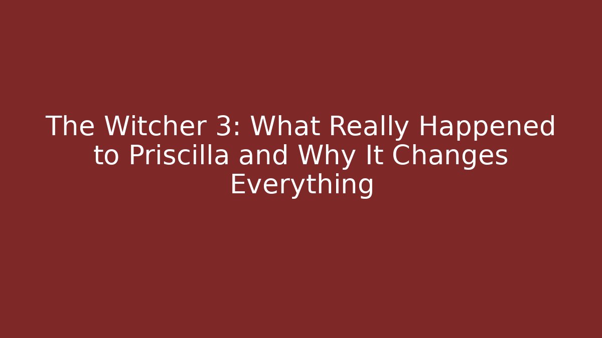 The Witcher 3: What Really Happened to Priscilla and Why It Changes Everything