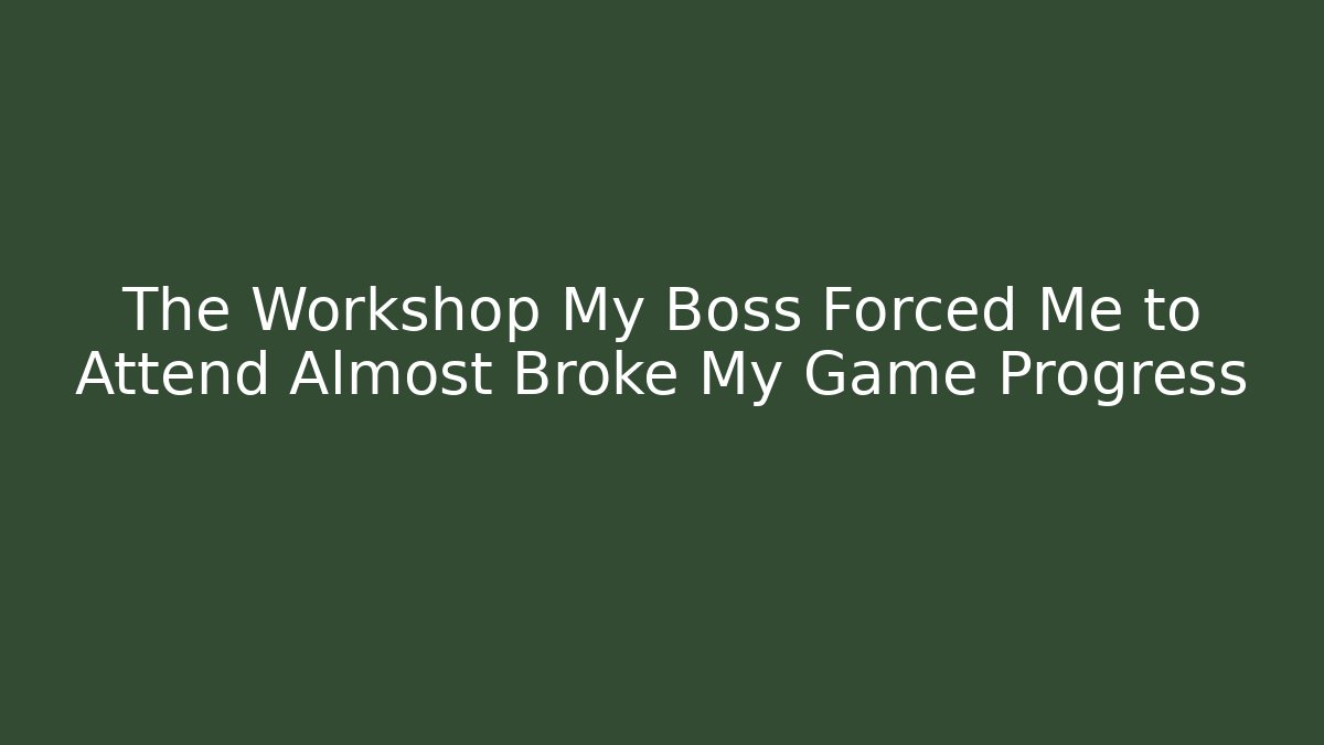 The Workshop My Boss Forced Me to Attend Almost Broke My Game Progress