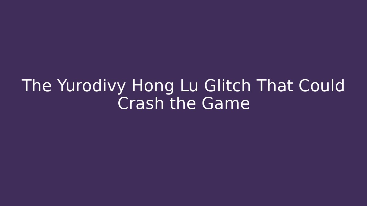 The Yurodivy Hong Lu Glitch That Could Crash the Game