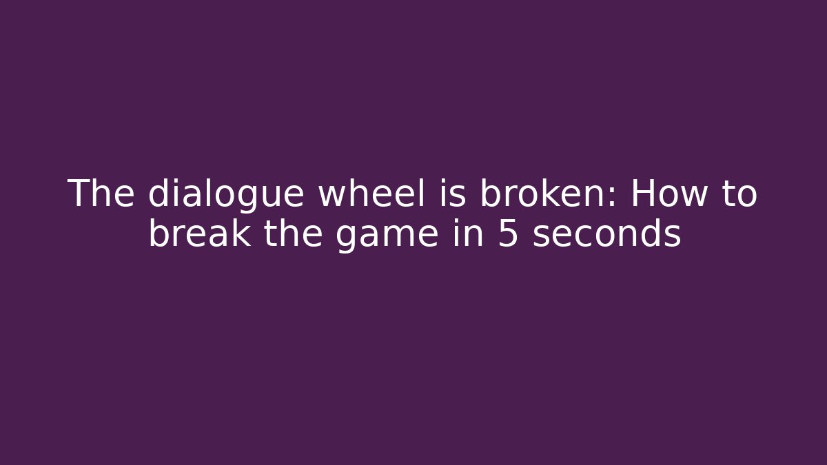 The dialogue wheel is broken: How to break the game in 5 seconds