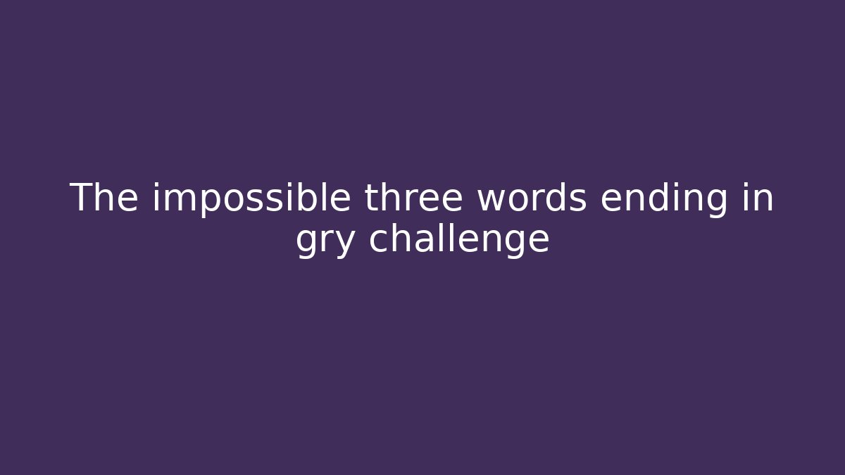 The impossible three words ending in gry challenge