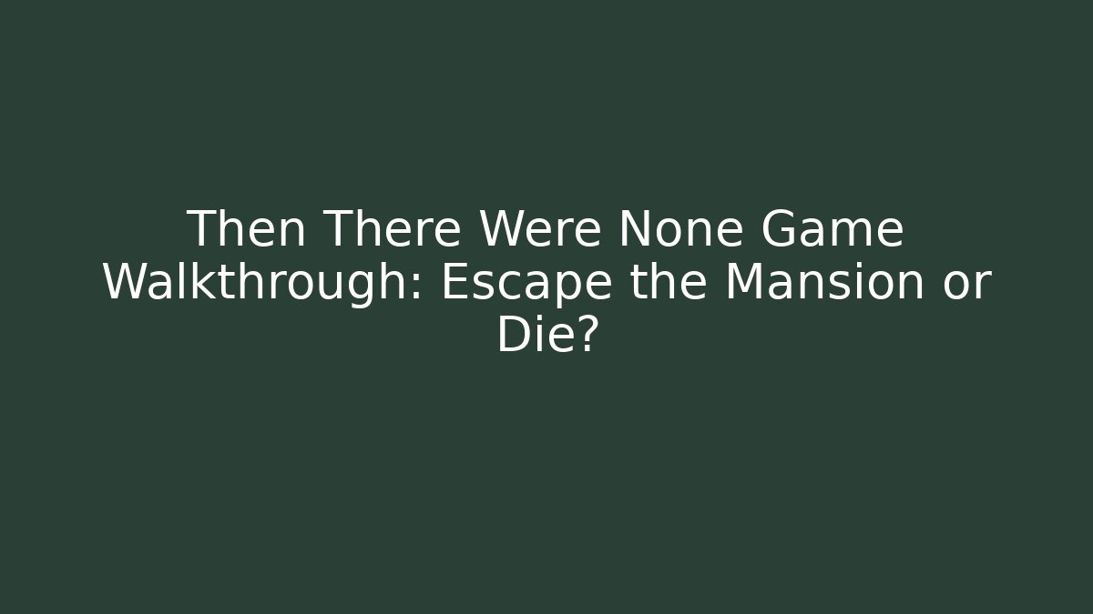 Then There Were None Game Walkthrough: Escape the Mansion or Die?