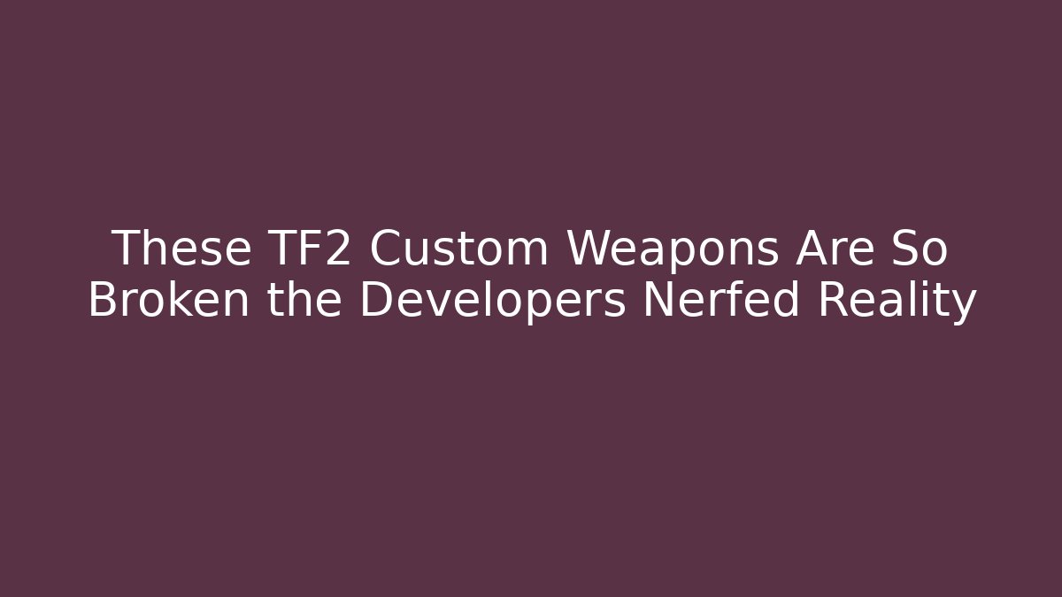 These TF2 Custom Weapons Are So Broken the Developers Nerfed Reality