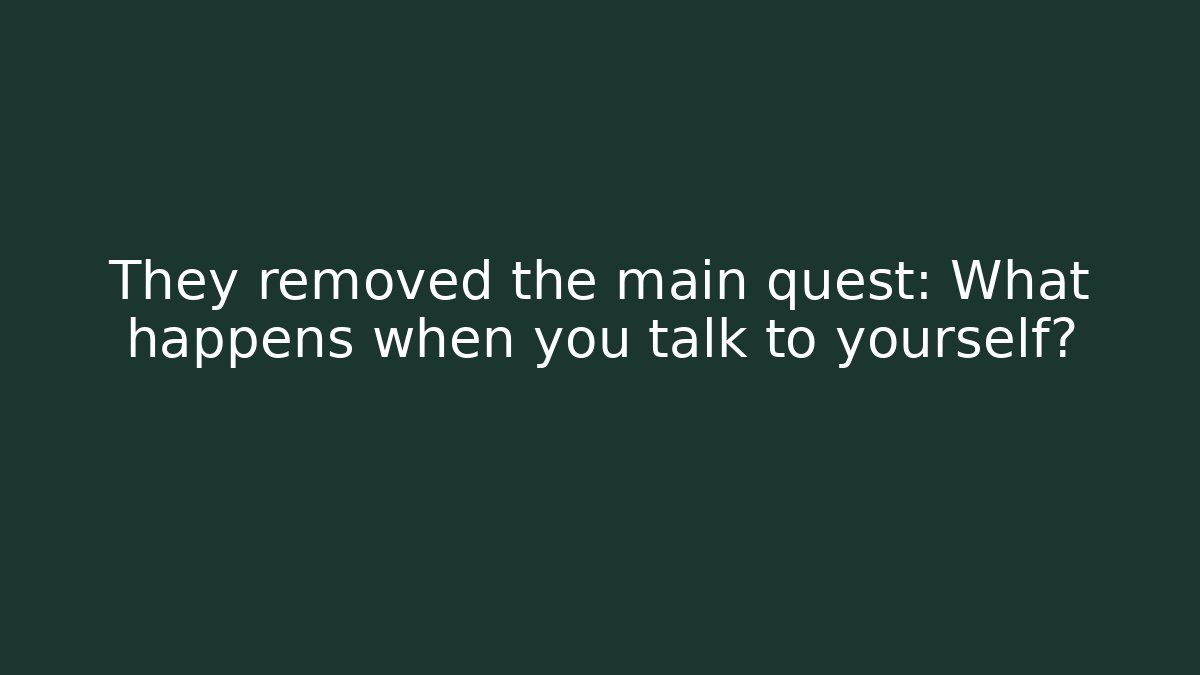 They removed the main quest: What happens when you talk to yourself?