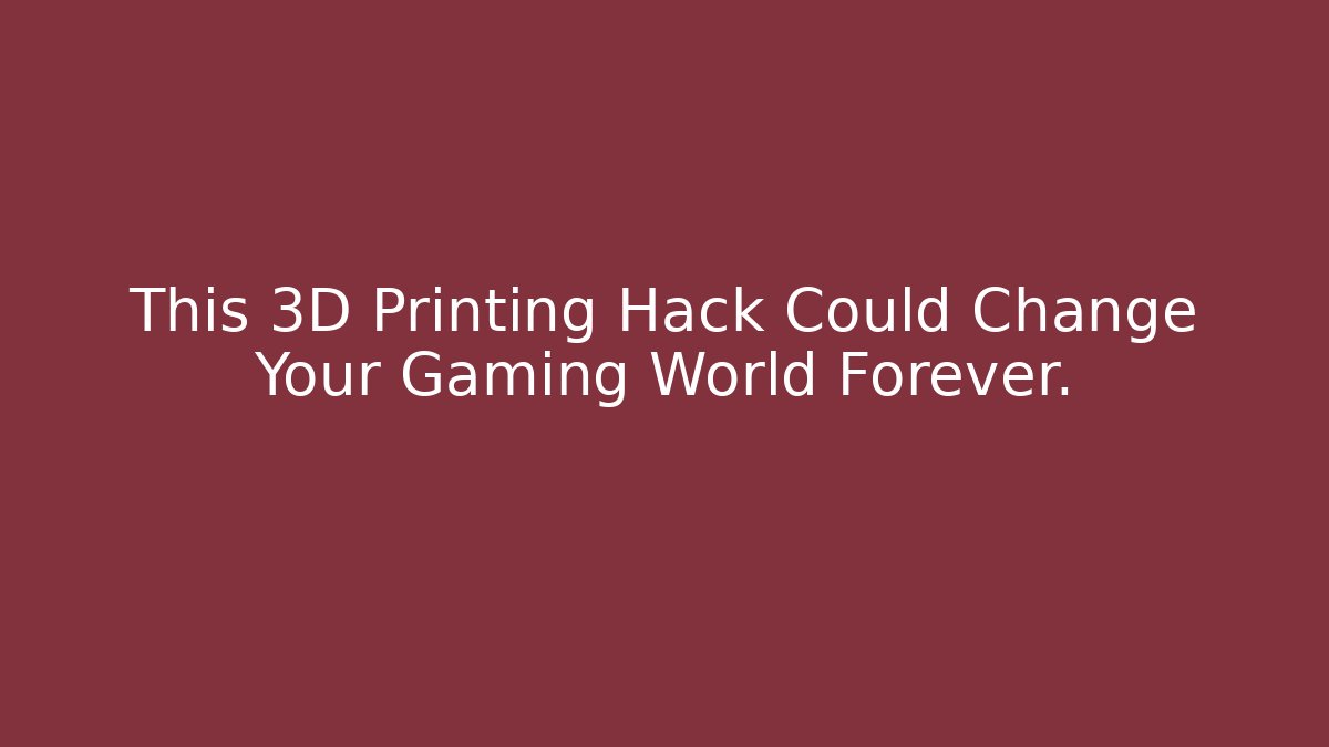 This 3D Printing Hack Could Change Your Gaming World Forever.