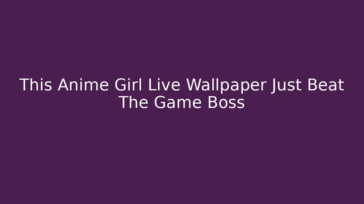 This Anime Girl Live Wallpaper Just Beat The Game Boss