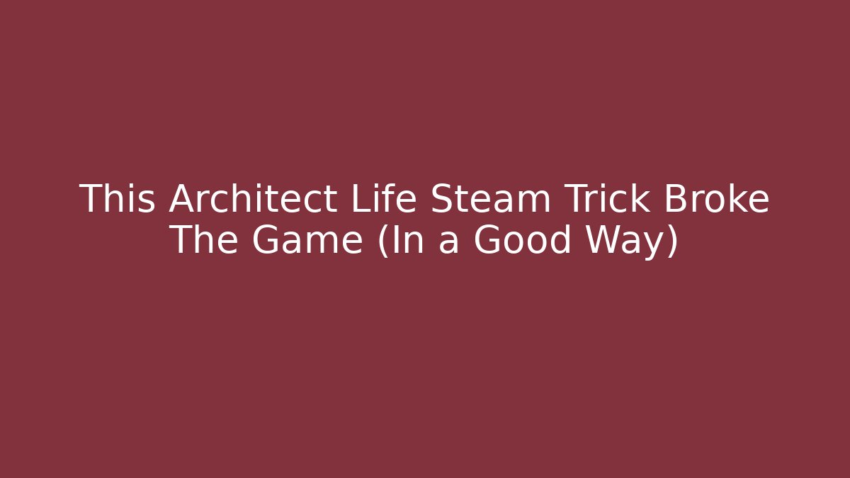 This Architect Life Steam Trick Broke The Game (In a Good Way) - Smart Esu
