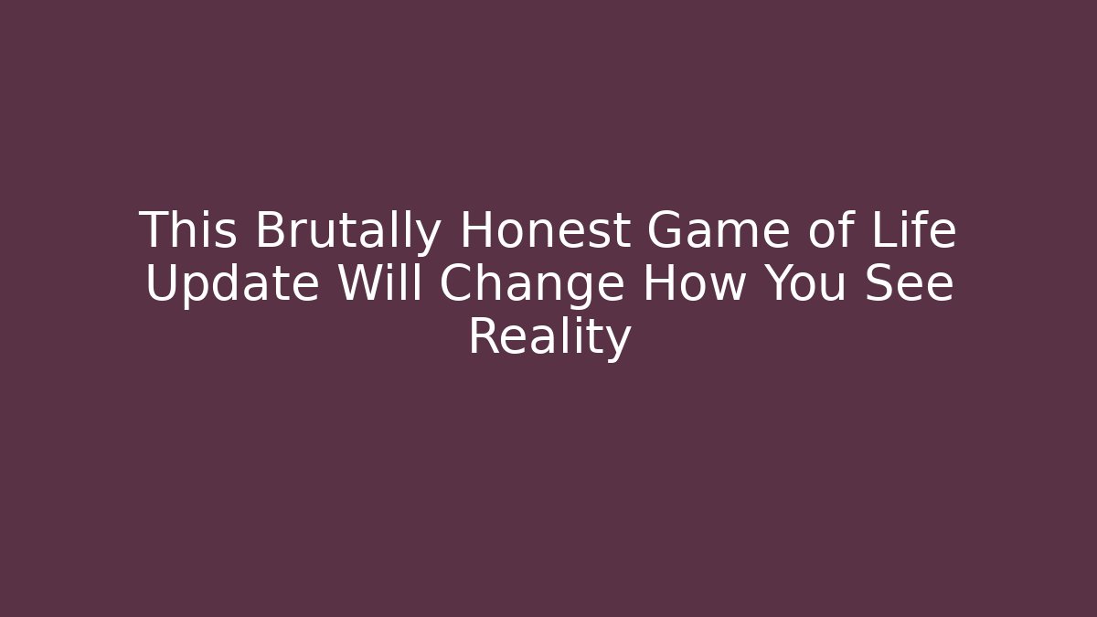 This Brutally Honest Game of Life Update Will Change How You See Reality
