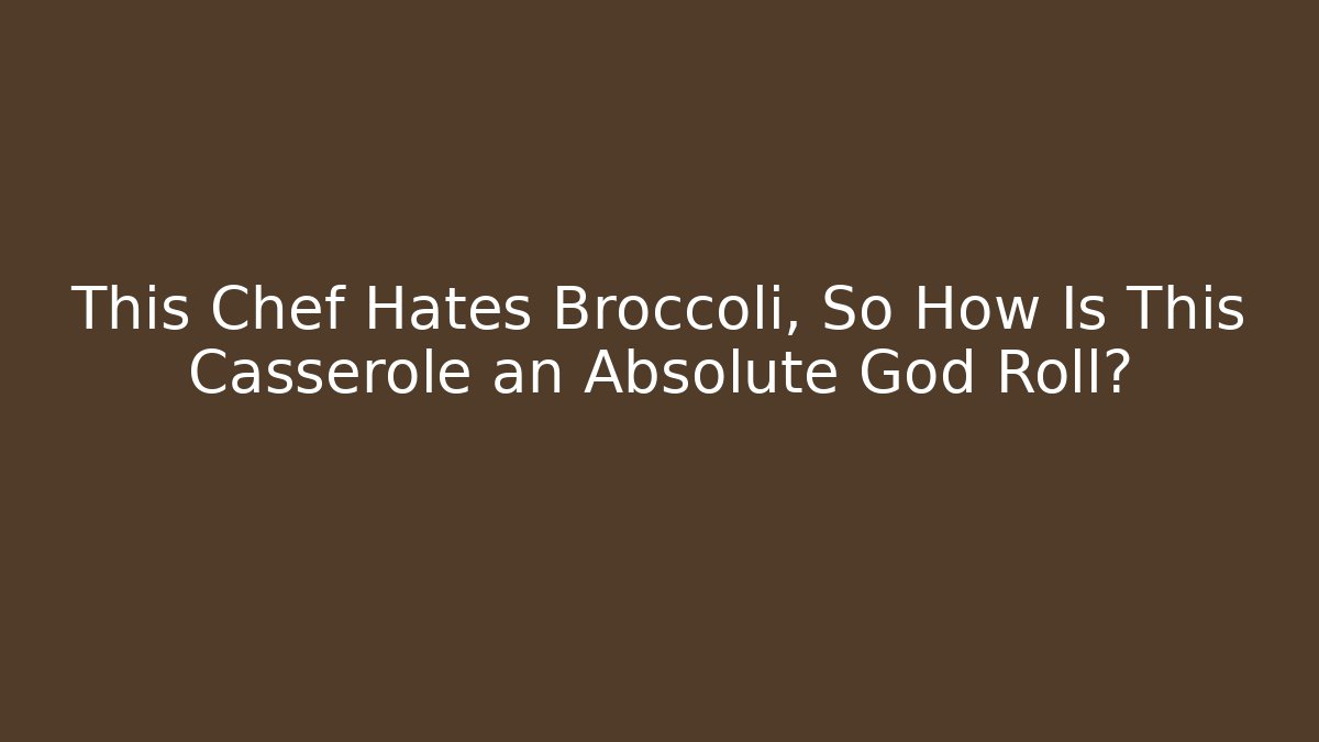 This Chef Hates Broccoli, So How Is This Casserole an Absolute God Roll?
