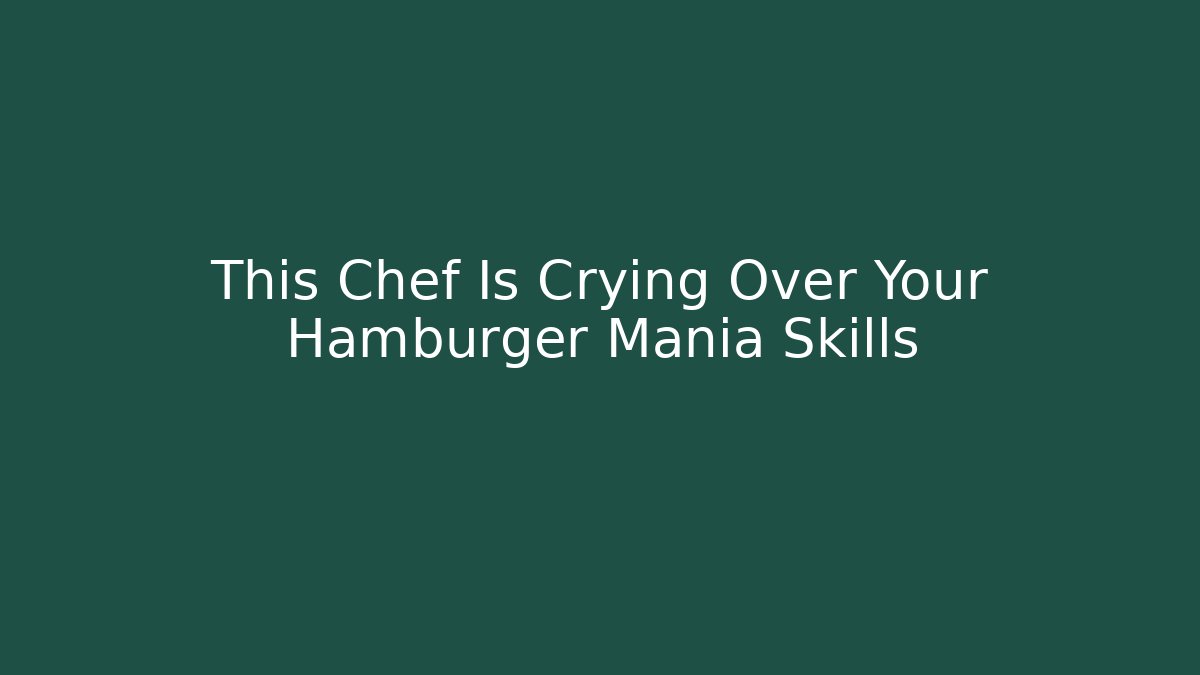 This Chef Is Crying Over Your Hamburger Mania Skills