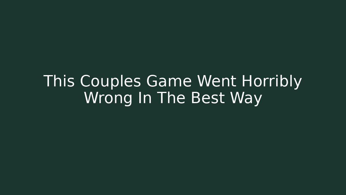 This Couples Game Went Horribly Wrong In The Best Way - Smart Esu