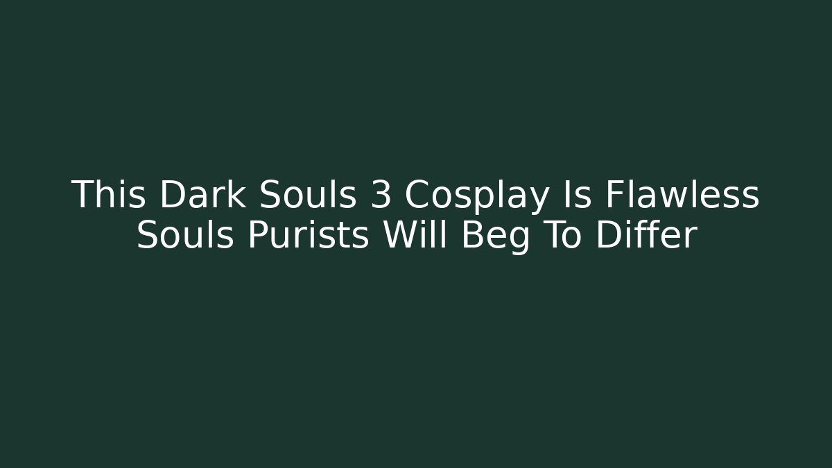 This Dark Souls 3 Cosplay Is Flawless Souls Purists Will Beg To Differ