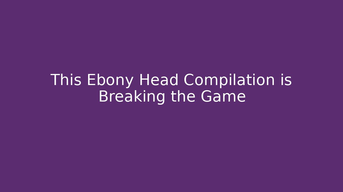 This Ebony Head Compilation is Breaking the Game