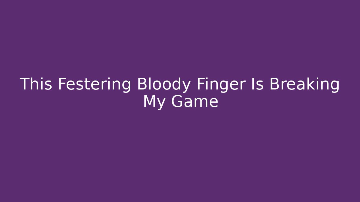 This Festering Bloody Finger Is Breaking My Game