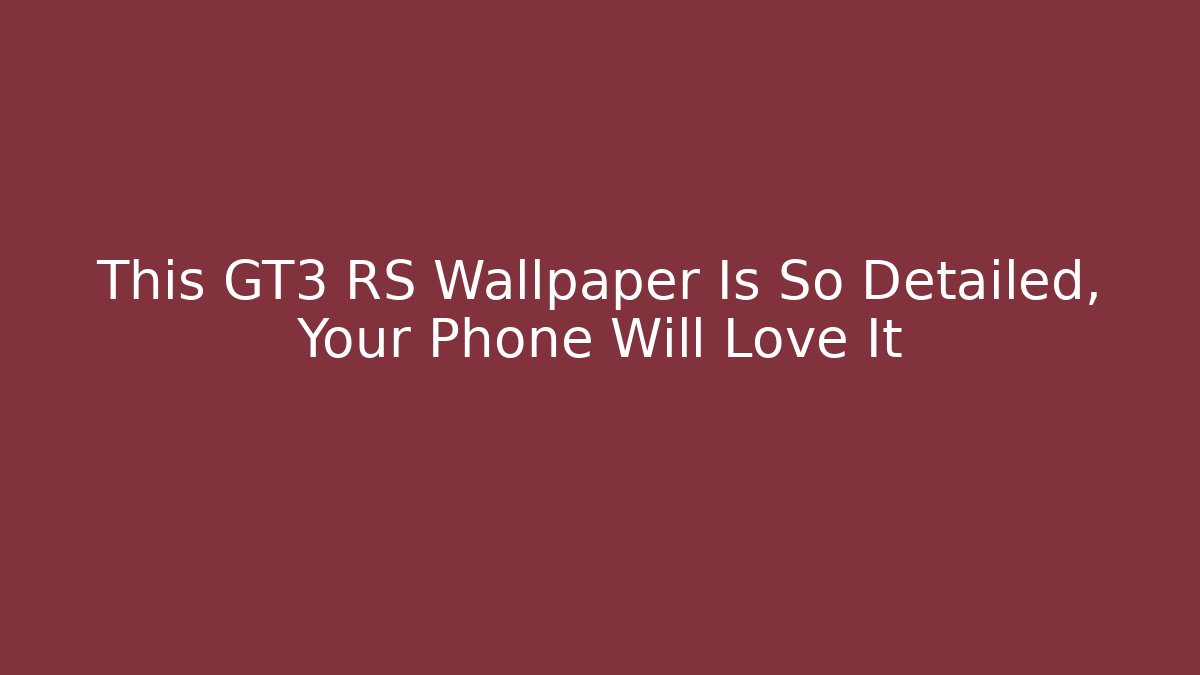 This GT3 RS Wallpaper Is So Detailed, Your Phone Will Love It