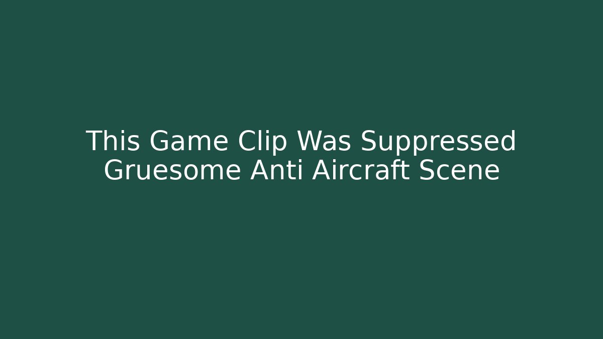 This Game Clip Was Suppressed Gruesome Anti Aircraft Scene