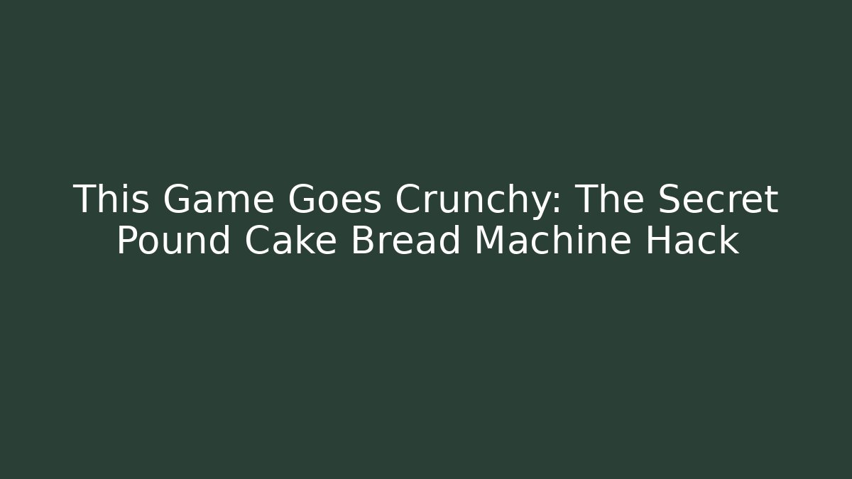 This Game Goes Crunchy: The Secret Pound Cake Bread Machine Hack - Smart Esu
