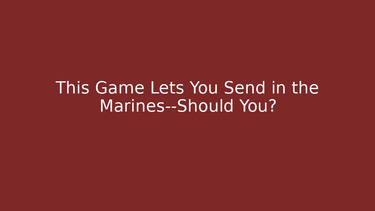 This Game Lets You Send in the Marines—Should You?