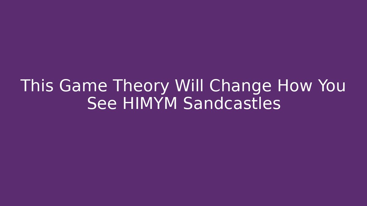 This Game Theory Will Change How You See HIMYM Sandcastles