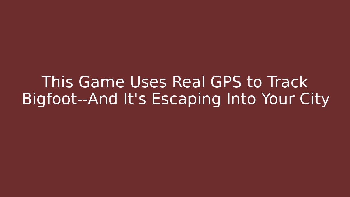 This Game Uses Real GPS to Track Bigfoot—And It’s Escaping Into Your City