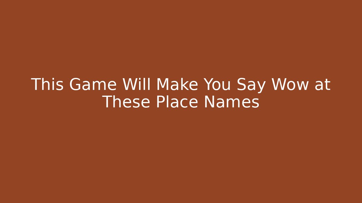 This Game Will Make You Say Wow at These Place Names