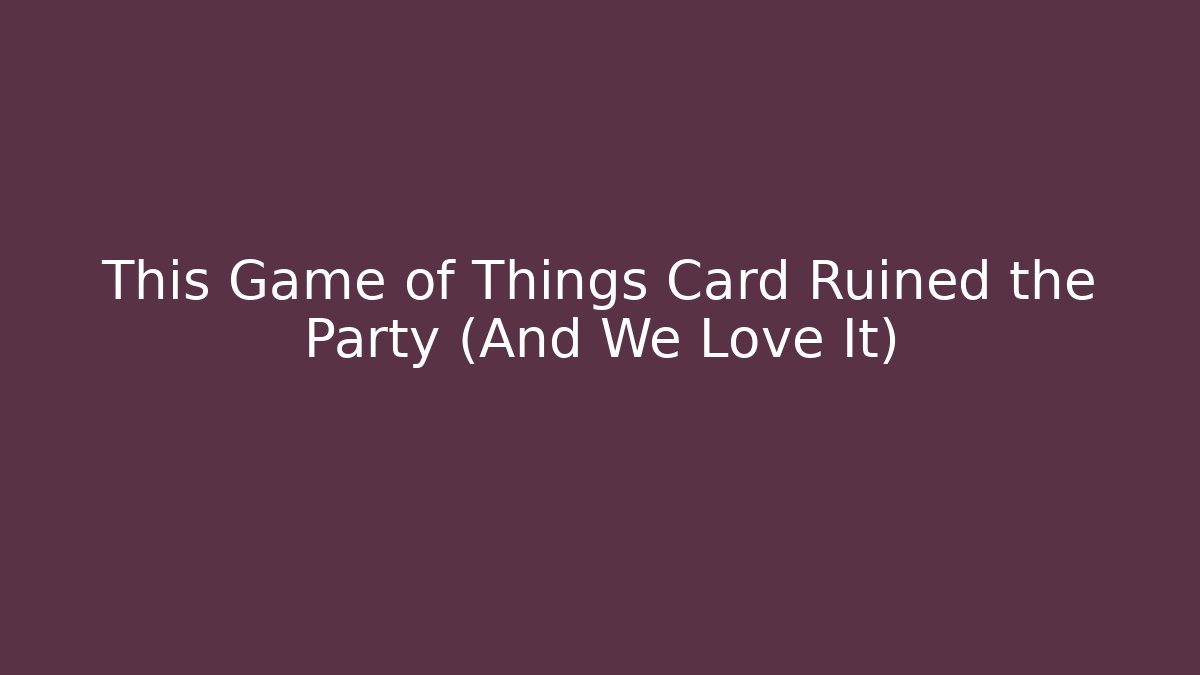 This Game of Things Card Ruined the Party (And We Love It)