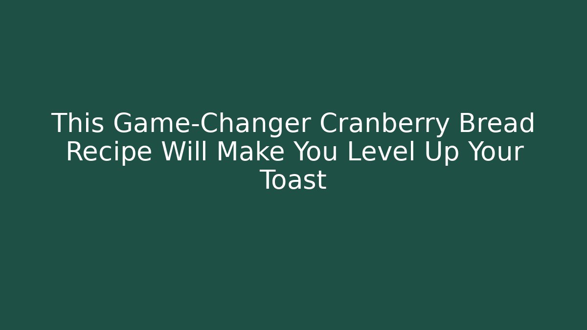This Game-Changer Cranberry Bread Recipe Will Make You Level Up Your Toast