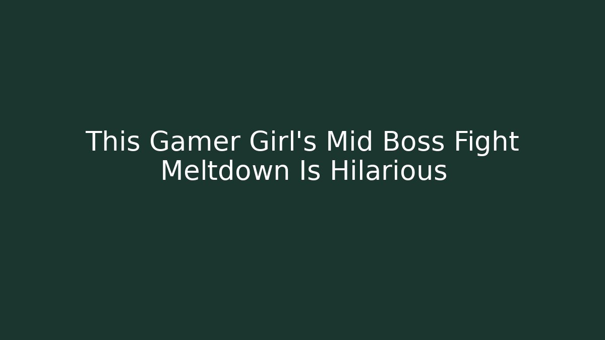 This Gamer Girl's Mid Boss Fight Meltdown Is Hilarious