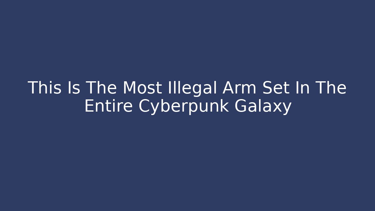 This Is The Most Illegal Arm Set In The Entire Cyberpunk Galaxy