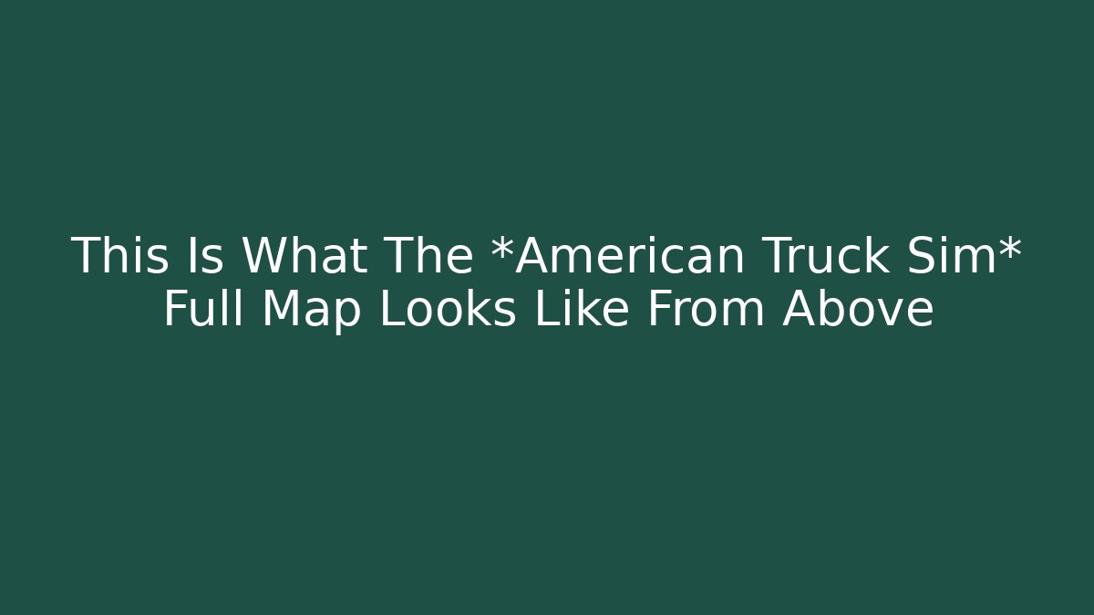 This Is What The *American Truck Sim* Full Map Looks Like From Above