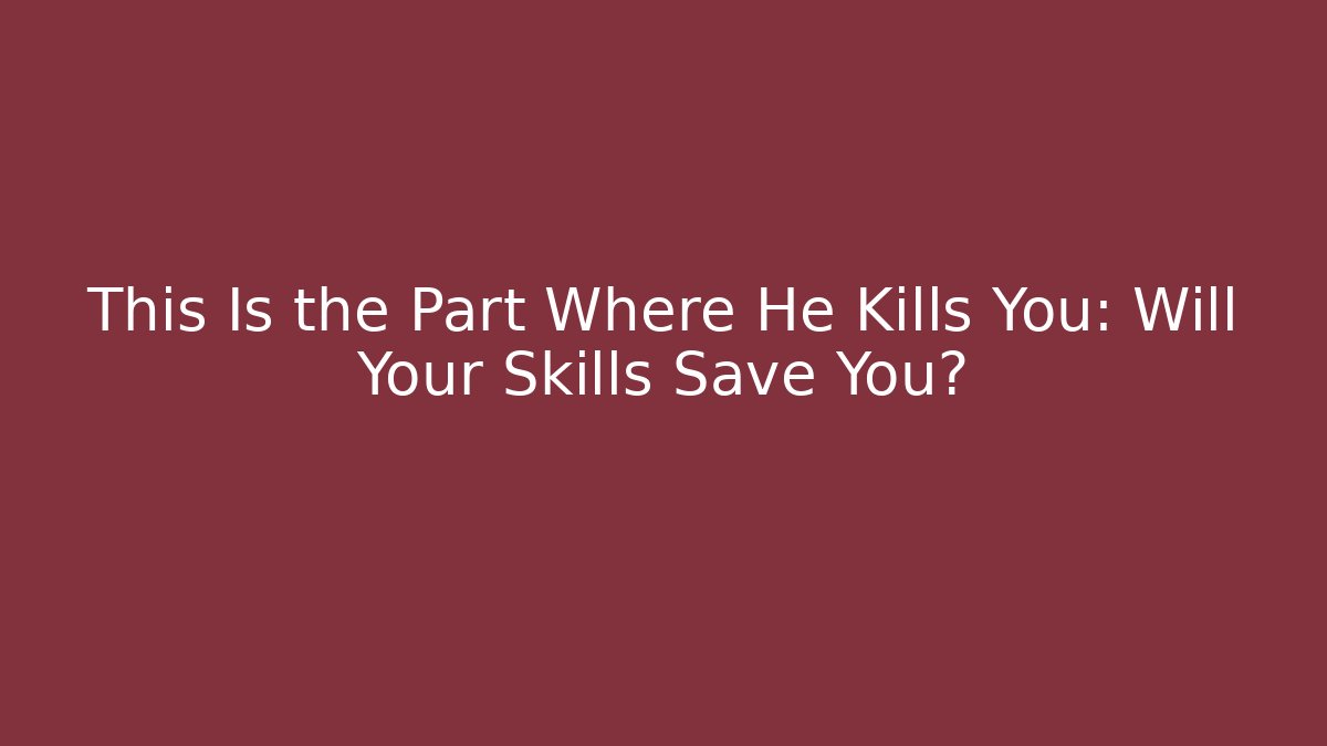 This Is the Part Where He Kills You: Will Your Skills Save You?