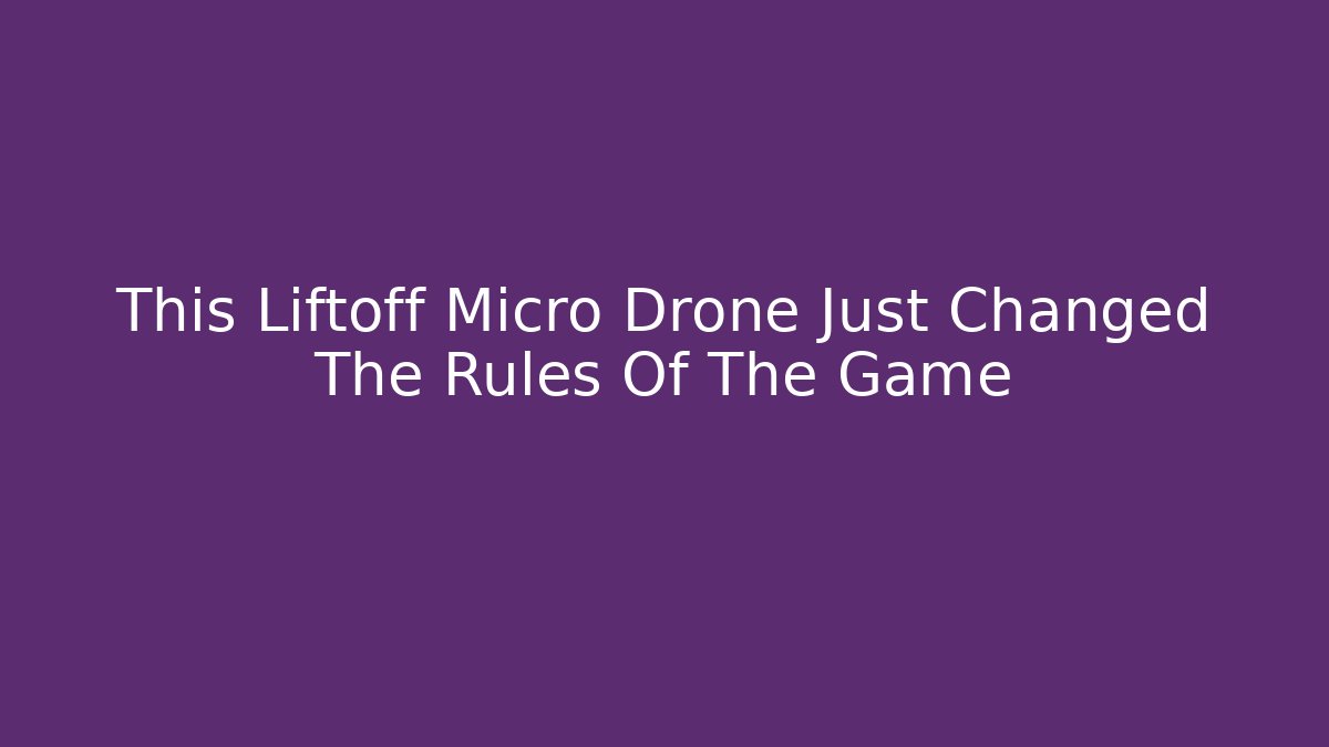 This Liftoff Micro Drone Just Changed The Rules Of The Game