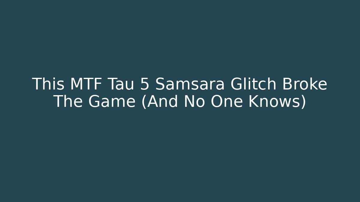 This MTF Tau 5 Samsara Glitch Broke The Game (And No One Knows)