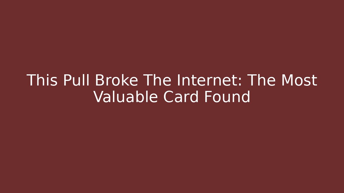 This Pull Broke The Internet: The Most Valuable Card Found