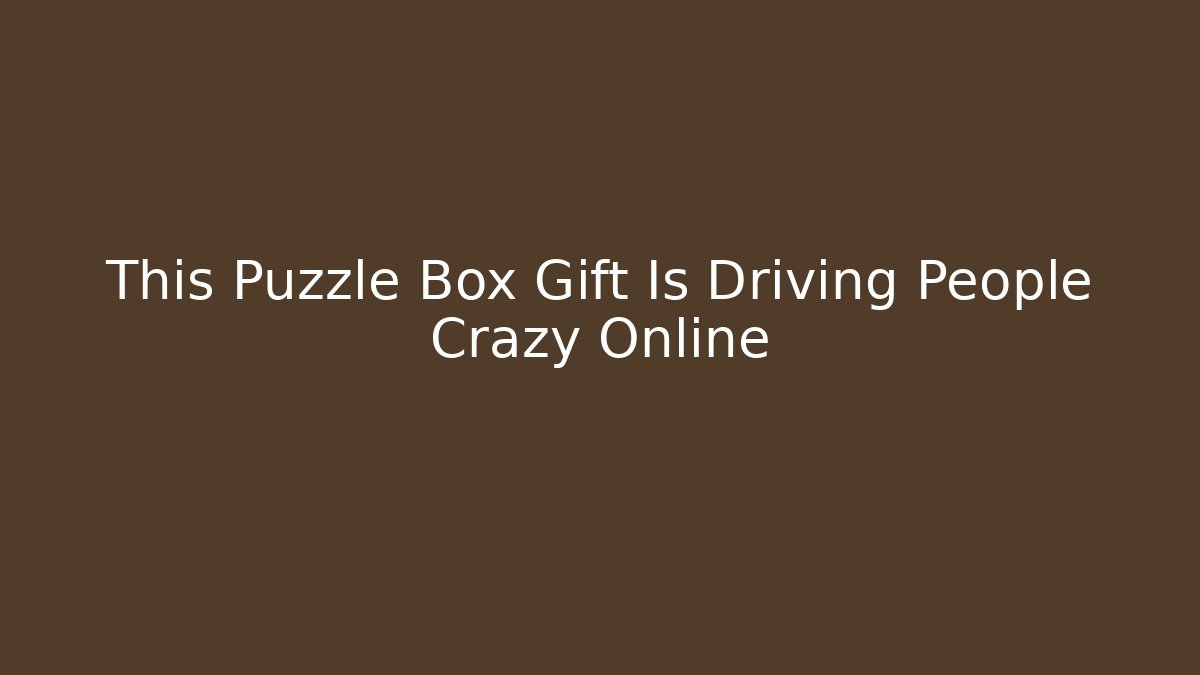 This Puzzle Box Gift Is Driving People Crazy Online - Smart Esu