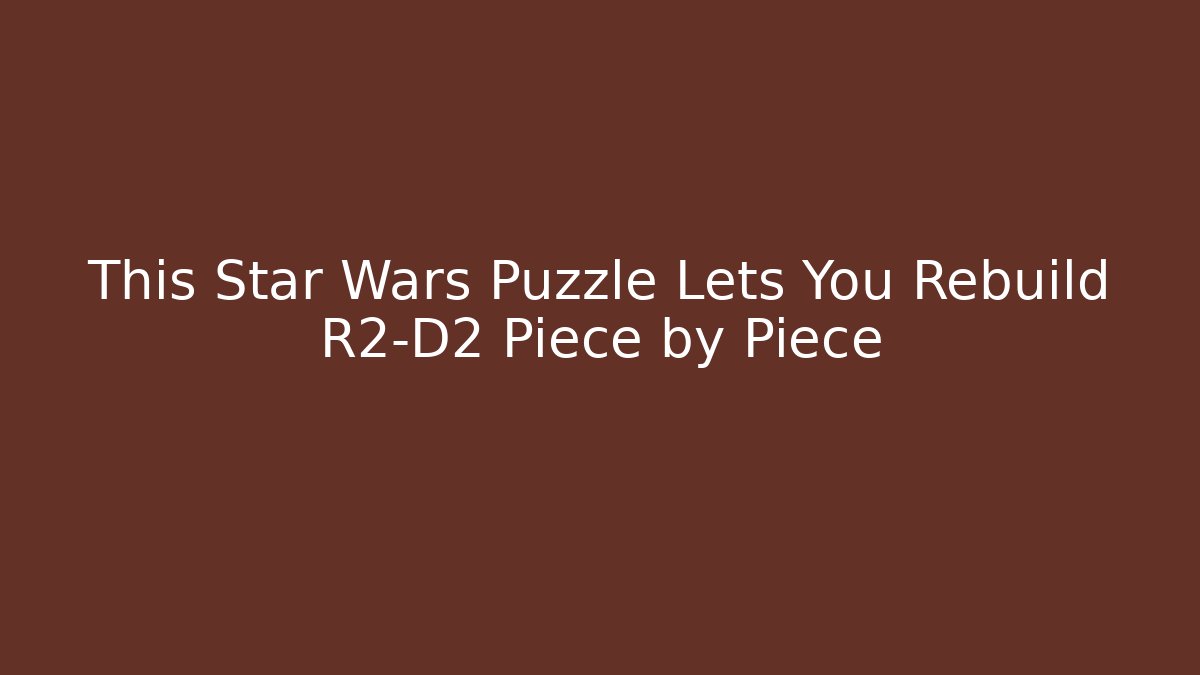 This Star Wars Puzzle Lets You Rebuild R2-D2 Piece by Piece
