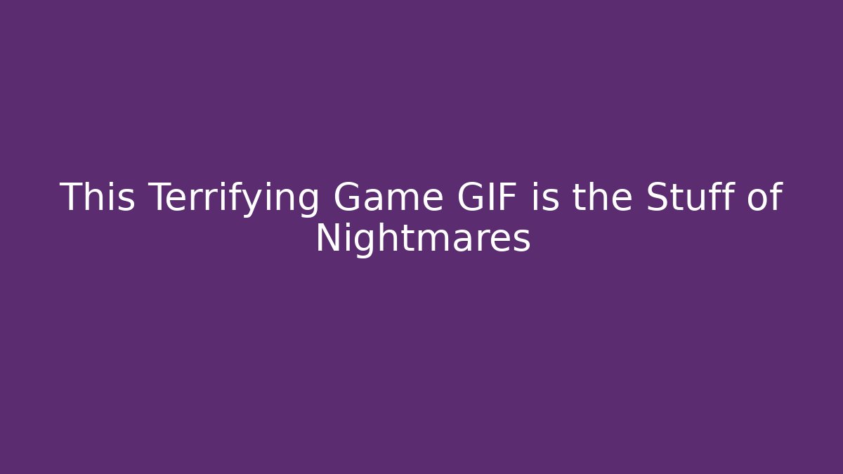 This Terrifying Game GIF is the Stuff of Nightmares - Smart Esu