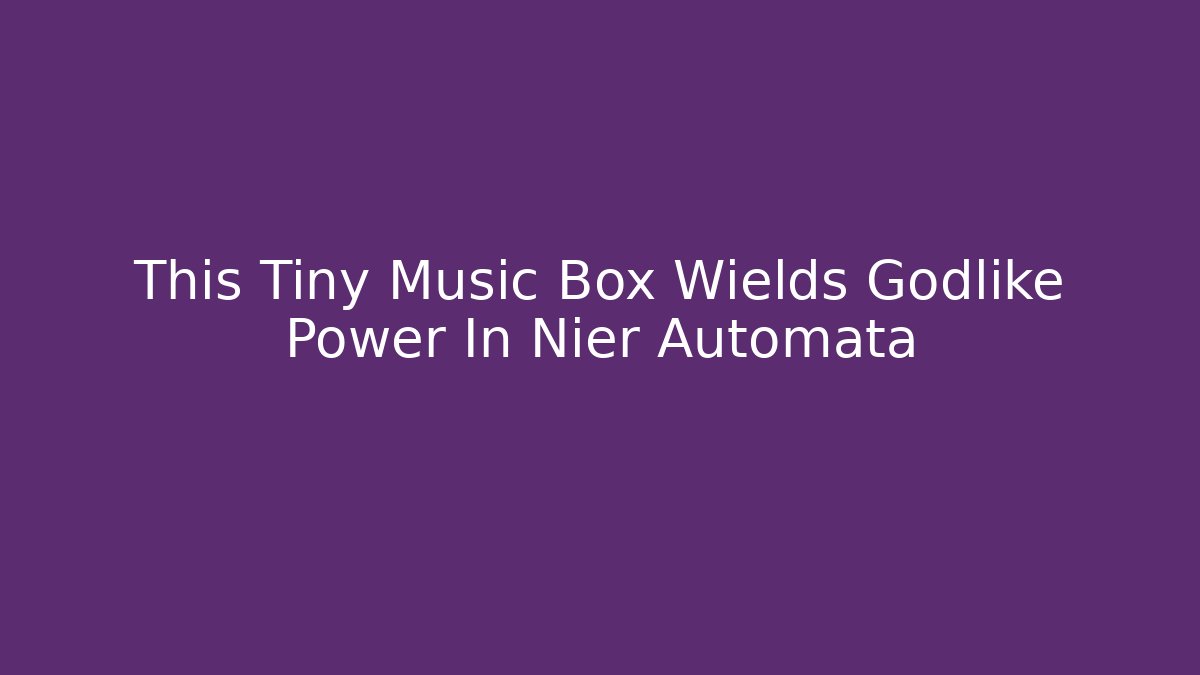 This Tiny Music Box Wields Godlike Power In Nier Automata