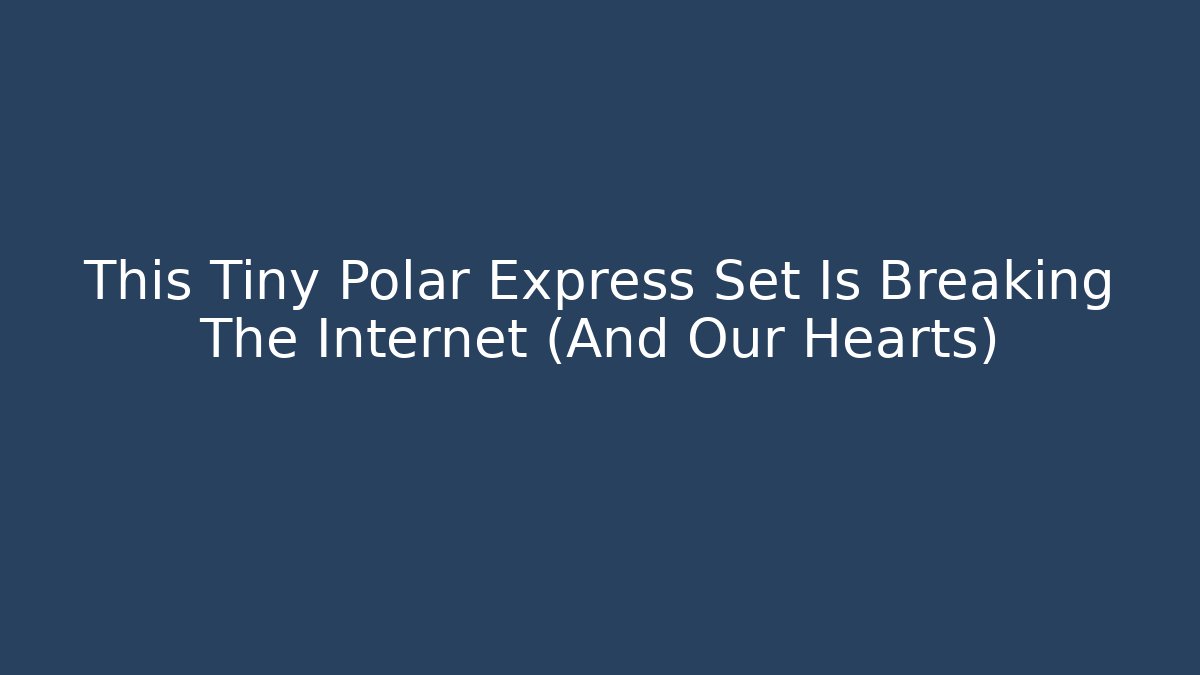 This Tiny Polar Express Set Is Breaking The Internet (And Our Hearts)