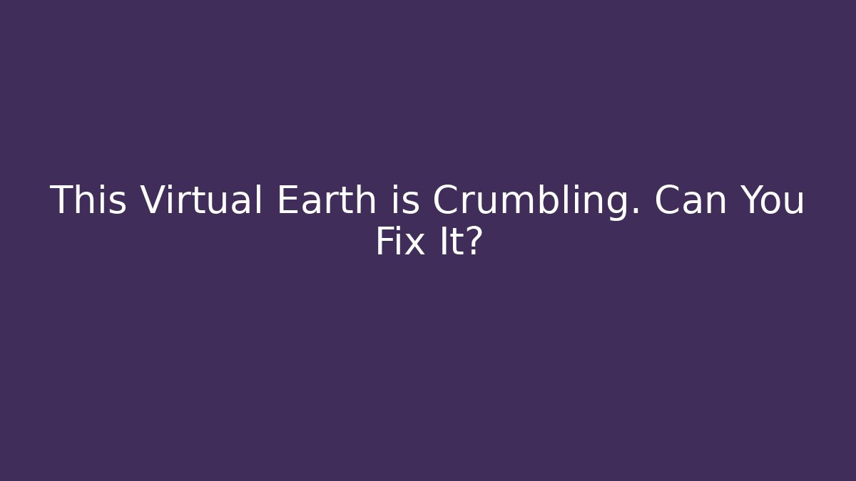 This Virtual Earth is Crumbling. Can You Fix It?