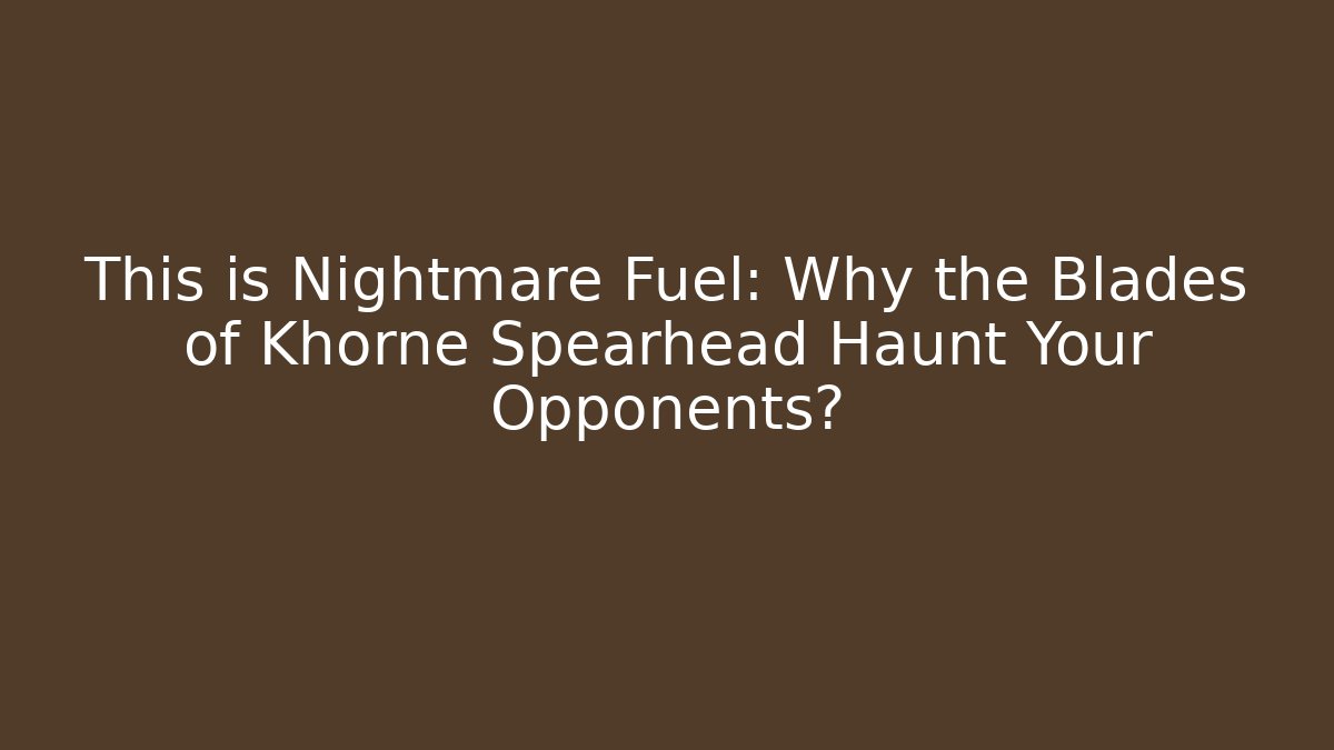 This is Nightmare Fuel: Why the Blades of Khorne Spearhead Haunt Your Opponents?