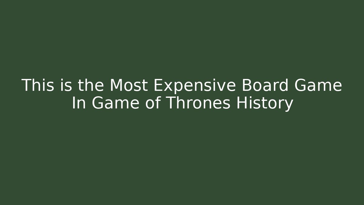 This is the Most Expensive Board Game In Game of Thrones History