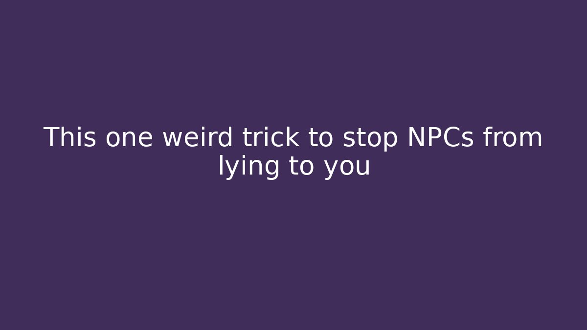 This one weird trick to stop NPCs from lying to you