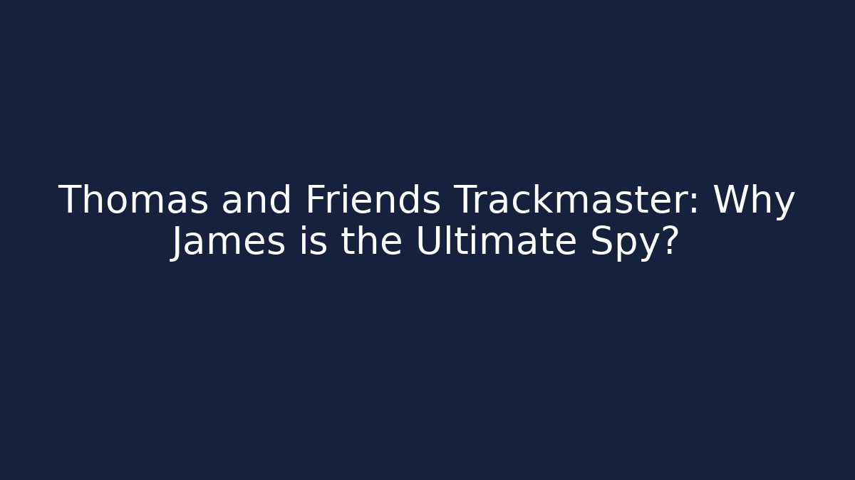 Thomas and Friends Trackmaster: Why James is the Ultimate Spy? - Smart Esu