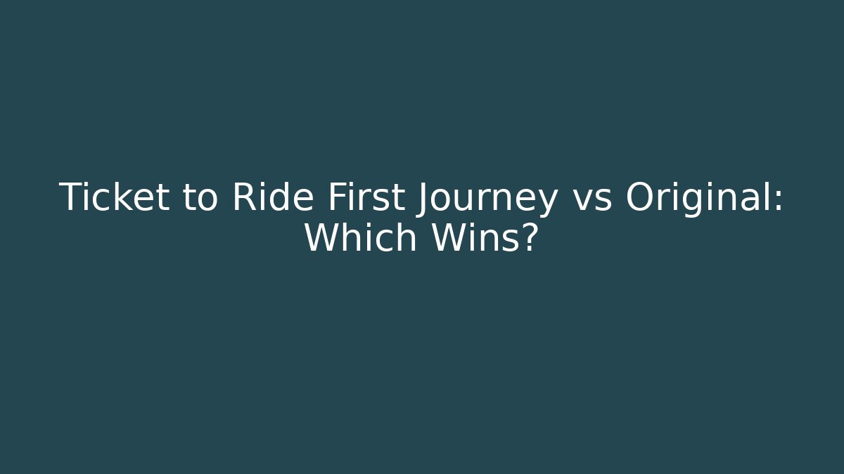 Ticket to Ride First Journey vs Original: Which Wins?