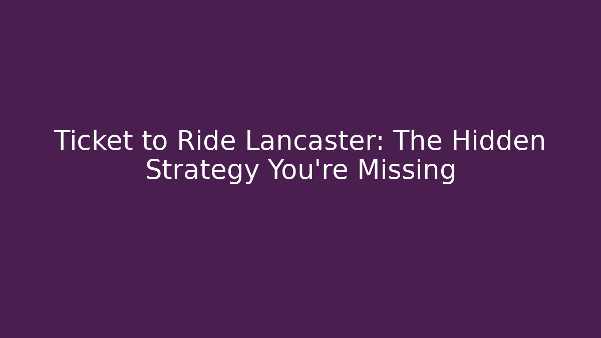 Ticket to Ride Lancaster: The Hidden Strategy You're Missing