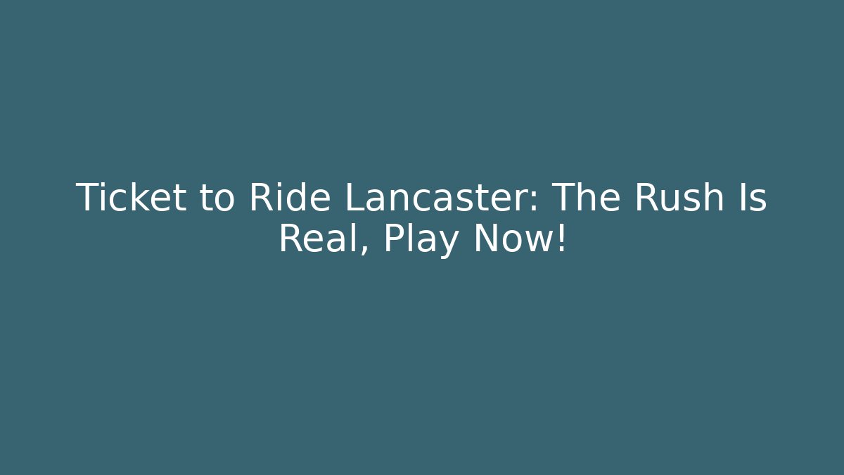 Ticket to Ride Lancaster: The Rush Is Real, Play Now!